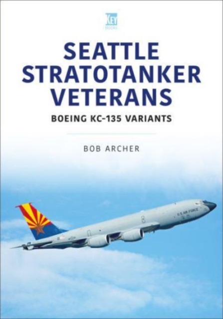 Seattle Stratotanker Veterans: Boeing Kc-135 Variants - Bob Archer