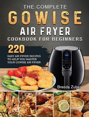 The Complete GOWISE Air Fryer Cookbook for Beginners: 220 Easy Air Fryer Recipes to Help You Master Your GOWISE Air Fryer - Brenda Zuber