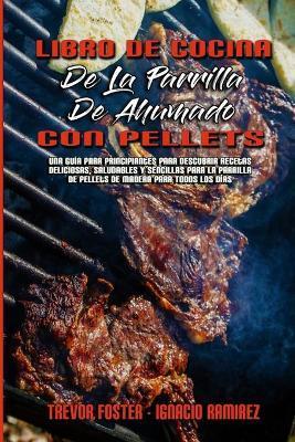 Libro De Cocina De La Parrilla De Ahumado Con Pellets: Una Guía Para Principiantes Para Descubrir Recetas Deliciosas, Saludables Y Sencillas Para La P - Trevor Foster