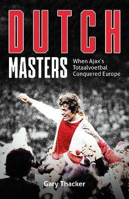 The Dutch Masters: When Ajax's Totaalvoetbal Conquered Europe - Gary Thacker