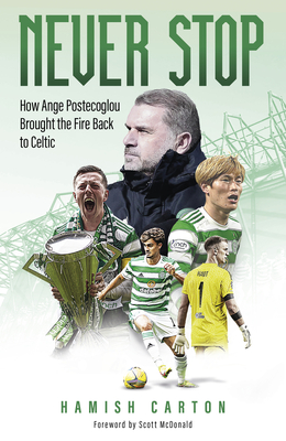 Never Stop: How Ange Postecoglou Brought the Fire Back to Celtic - Hamish Carton