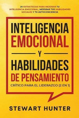 Inteligencia Emocional y Habilidades de Pensamiento Crítico para el Liderazgo (2 en 1): 20 Estrategias para Mejorar tu Inteligencia Emocional, Mejorar - Stewart Hunter