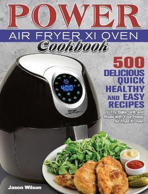 Power Air Fryer Xl Oven Cookbook: 500 Delicious, Quick, Healthy, and Easy Recipes to Fry, Bake, Grill, and Roast with Your Power Air Fryer Xl Oven - Jason Wilson