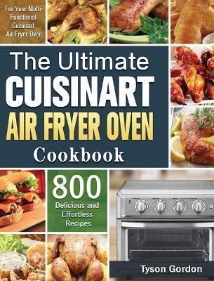The Ultimate Cuisinart Air Fryer Oven Cookbook: 800 Delicious and Effortless Recipes for Your Multi-Functional Cuisinart Air Fryer Oven - Tyson Gordon