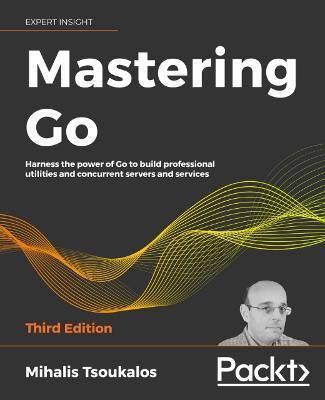 Mastering Go - Third Edition: Harness the power of Go to build professional utilities and concurrent servers and services - Mihalis Tsoukalos
