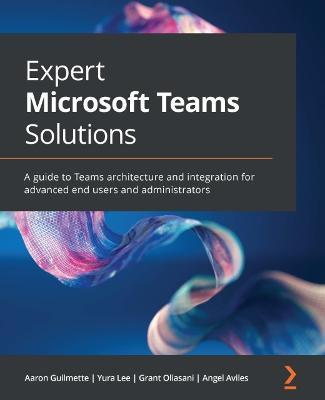 Expert Microsoft Teams Solutions: A guide to Teams architecture and integration for advanced end users and administrators - Aaron Guilmette