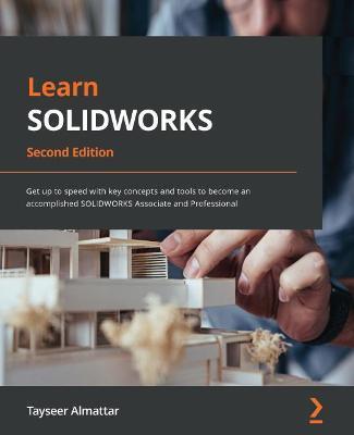 Learn SOLIDWORKS 2022 - Second Edition: Get up to speed with key concepts and tools to become an accomplished SOLIDWORKS Associate and Professional - Tayseer Almattar