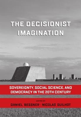 The Decisionist Imagination: Sovereignty, Social Science and Democracy in the 20th Century - Daniel Bessner