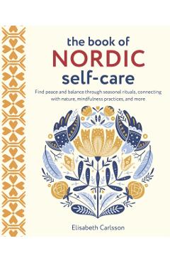 The Book of Nordic Self-Care: Find Peace and Balance Through Seasonal Rituals, Connecting with Nature, Mindfulness Practices, and More - Elisabeth Carlsson