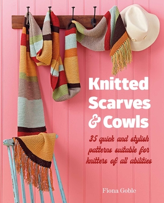 Knitted Scarves and Cowls: 35 Quick and Stylish Patterns Suitable for Knitters of All Abilities - Fiona Goble