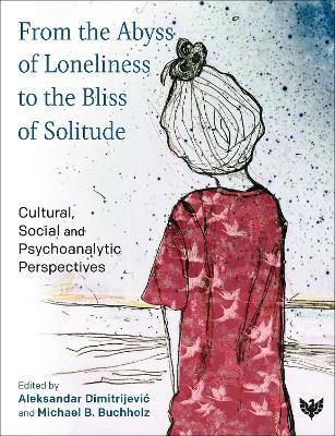 From the Abyss of Loneliness to the Bliss of Solitude: Cultural, Social and Psychoanalytic Perspectives - Michael B. Buchholz