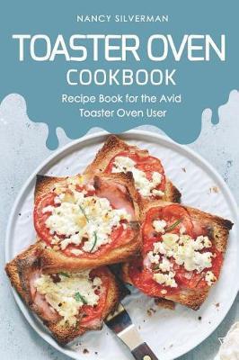 Toaster Oven Cookbook: Recipe Book for the Avid Toaster Oven User - Nancy Silverman