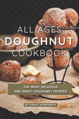 All Ages Doughnut Cookbook: The Most Delicious and Sweet Doughnut Recipes - Daniel Humphreys