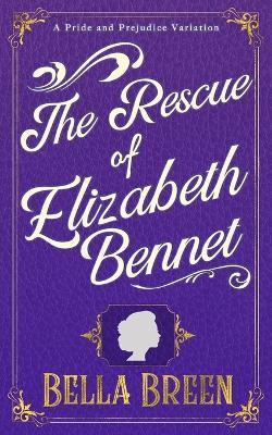 The Rescue of Elizabeth Bennet: A Pride and Prejudice Variation - Bella Breen