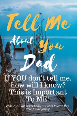 Tell Me about You Dad: If You Don't Tell Me, Who Will? This Is Important to Me! People You Will Never Know Will Want to Read This. Your Futur - T. D. Sheltraw