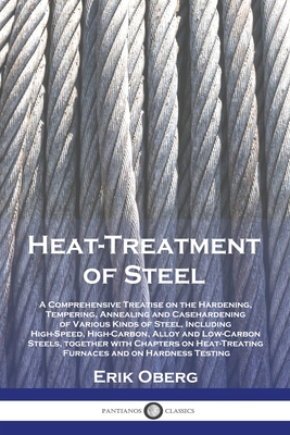 Heat-Treatment of Steel: A Comprehensive Treatise on the Hardening, Tempering, Annealing and Casehardening of Various Kinds of Steel, Including - Erik Oberg