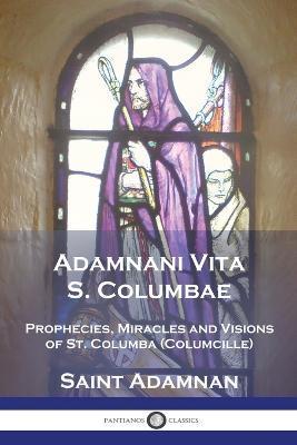 Adamnani Vita S. Columbae: Prophecies, Miracles and Visions of St. Columba (Columcille) First Abbot of Iona, AD. 563-597 - Saint Adamnan