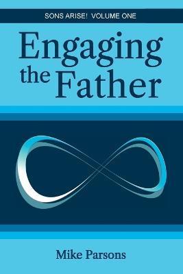 Engaging the Father: Sons Arise! Volume One - Mike Parsons