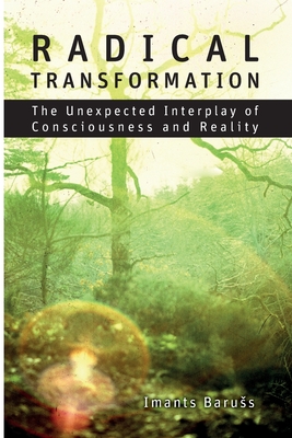 Radical Transformation: The Unexpected Interplay of Consciousness and Reality - Imants Baruss