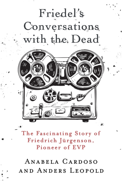 Friedel's Conversations with the Dead: The Fascinating Story of Friedrich Jürgenson, Pioneer of EVP - Anabela Cardoso