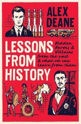 Lessons from History: Hidden Heroes and Villains of the Past, and What We Can Learn from Them - Alex Deane