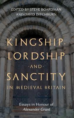 Kingship, Lordship and Sanctity in Medieval Britain: Essays in Honour of Alexander Grant - Steven Boardman