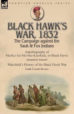 Black Hawk's War, 1832: The Campaign against the Sauk & Fox Indians-Autobiography of Ma-Ka-Tai-Me-She-Kia-Kiak, or Black Hawk dictated by Hims - Black Hawk