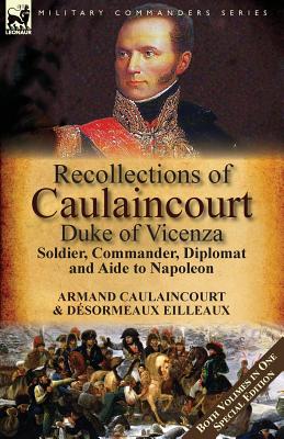 Recollections of Caulaincourt, Duke of Vicenza: Soldier, Commander, Diplomat and Aide to Napoleon-Both Volumes in One Special Edition - Armand-augustin-louis Caulaincourt