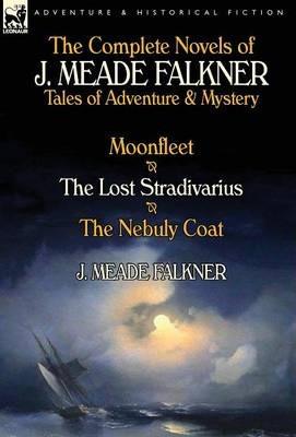 The Complete Novels of J. Meade Falkner: Tales of Adventure & Mystery-Moonfleet, the Lost Stradivarius & the Nebuly Coat - J. Meade Falkner