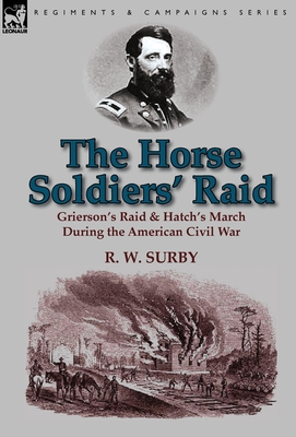 The Horse Soldiers' Raid: Grierson's Raid & Hatch's March During the American Civil War - R. W. Surby