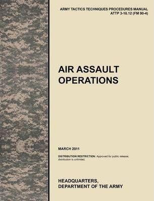 Air Assault Operations: The Official U.S. Army Tactics, Techniques, and Procedures Manual Attp 3-18.12 (FM 90-4), March 2011 - U. S. Army Training And Doctrine Command