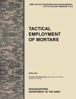Tactical Employment of Mortars: The official U.S. Army Tactics, Techniques, and Procedures manual ATTP 3-21.90 (FM 7-90)/MCWP 3-15.2 (April 2011) - U. S. Army Training And Doctrine Command