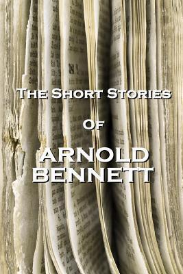 The Short Stories Of Arnold Bennett - Arnold Bennett