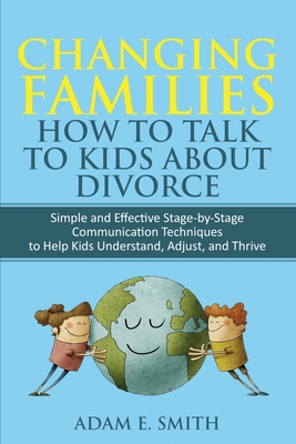 Changing Families, How to Talk to Kids About Divorce: Simple and Effective Stage by Stage Communication Techniques to Help Kids Understand, Adjust, an - Adam E. Smith