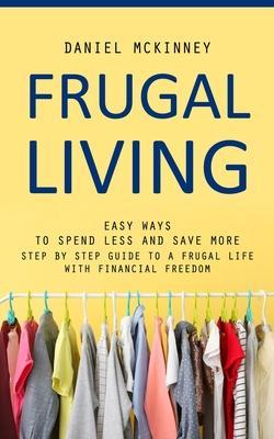 Frugal Living: Easy Ways to Spend Less and Save More (Step by Step Guide to a Frugal Life With Financial Freedom) - Daniel Mckinney
