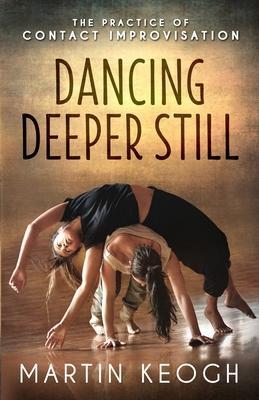 Dancing Deeper Still: The Practice of Contact Improvisation - Martin Keogh