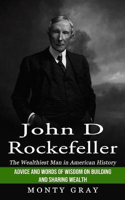 John D Rockefeller: The Wealthiest Man in American History (Advice and Words of Wisdom on Building and Sharing Wealth) - Monty Gray