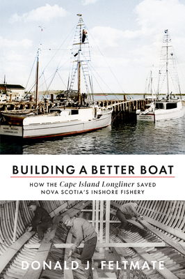 Building a Better Boat: How the Cape Island Longliner Saved Nova Scotia's Inshore Fishery - Donald J. Feltmate