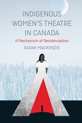 Indigenous Women's Theatre in Canada: A Mechanism of Decolonization - Sarah Mackenzie