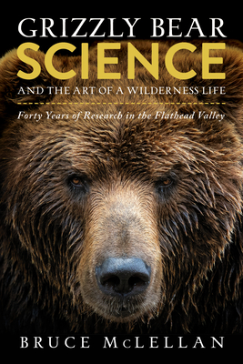 Grizzly Bear Science and the Art of a Wilderness Life: Forty Years of Research in the Flathead Valley - Bruce Mclellan