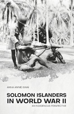 Solomon Islanders in World War II: An Indigenous Perspective - Anna Annie Kwai