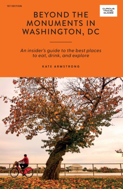 Beyond the Monuments in Washington DC: An Insider's Guide to the Best Places to Eat, Drink and Explore - Kate Armstrong