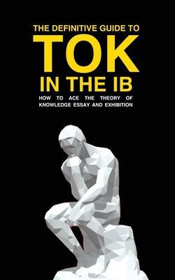 The Definitive Guide to Tok in the Ib: How to Ace the Tok Essay and Exhibition - Andrew M. Cross