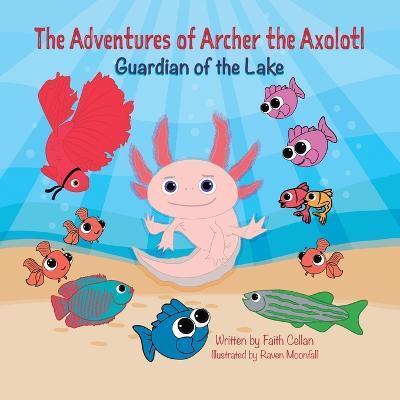 The Adventures of Archer the Axolotl: Guardian of the Lake - Faith Cellan