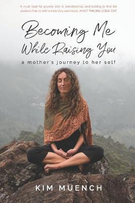 Becoming Me While Raising You: A Mother's Journey to Her Self - Kim Muench