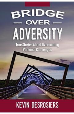 Coperta cărții 'Bridge Over Adversity: True Stories About Overcoming Personal Challenges - Kevin Desrosiers'