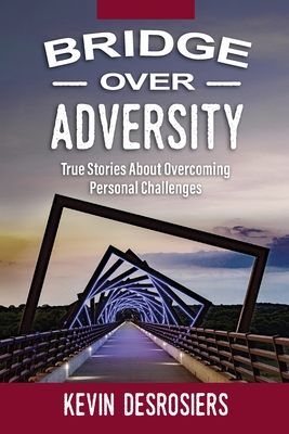 Bridge Over Adversity: True Stories About Overcoming Personal Challenges - Kevin Desrosiers