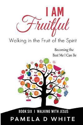 I Am Fruitful: Walking in the Fruit of the Spirit - Pamela D. White