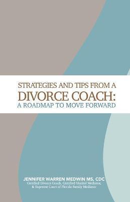 Strategies and Tips from a Divorce Coach: A Roadmap to Move Forward - Jennifer Warren Medwin