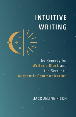 Intuitive Writing: The Remedy for Writer's Block and the Secret to Authentic Communication - Jacqueline Fisch